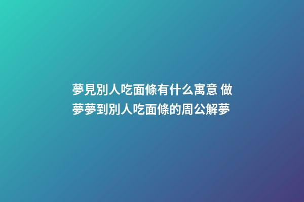夢見別人吃面條有什么寓意 做夢夢到別人吃面條的周公解夢